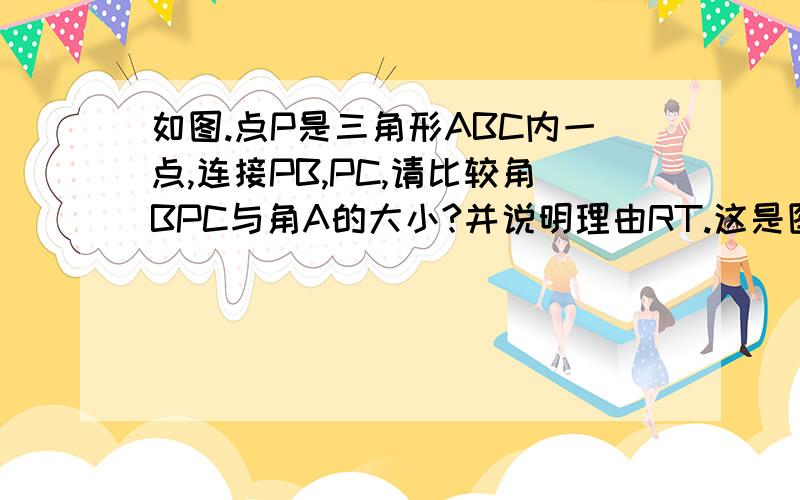 如图.点P是三角形ABC内一点,连接PB,PC,请比较角BPC与角A的大小?并说明理由RT.这是图.答的好加分要理由...不会别瞎说