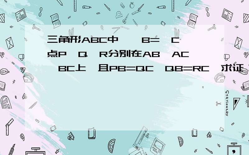 三角形ABC中,∠B=∠C,点P、Q、R分别在AB、AC、BC上,且PB=QC,QB=RC,求证：点Q在PR的垂直平分线上.急