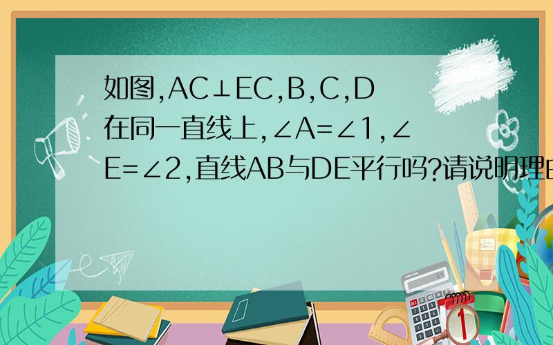 如图,AC⊥EC,B,C,D在同一直线上,∠A=∠1,∠E=∠2,直线AB与DE平行吗?请说明理由.