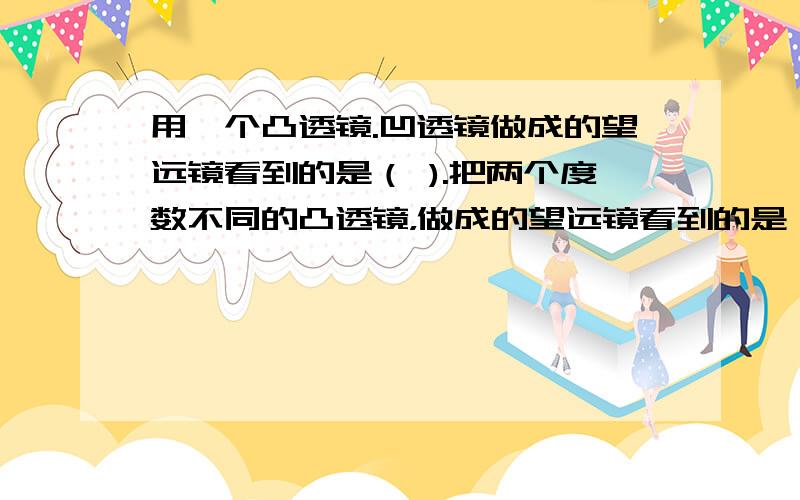 用一个凸透镜.凹透镜做成的望远镜看到的是（ ).把两个度数不同的凸透镜，做成的望远镜看到的是（ ）