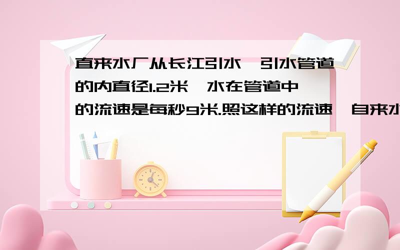 直来水厂从长江引水,引水管道的内直径1.2米,水在管道中的流速是每秒9米.照这样的流速,自来水厂1分钟可以从长江引水多少立方米?