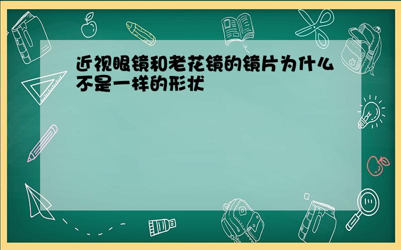 近视眼镜和老花镜的镜片为什么不是一样的形状