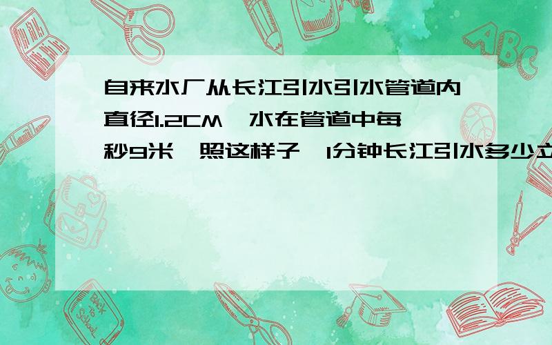 自来水厂从长江引水引水管道内直径1.2CM,水在管道中每秒9米,照这样子,1分钟长江引水多少立方米算式?