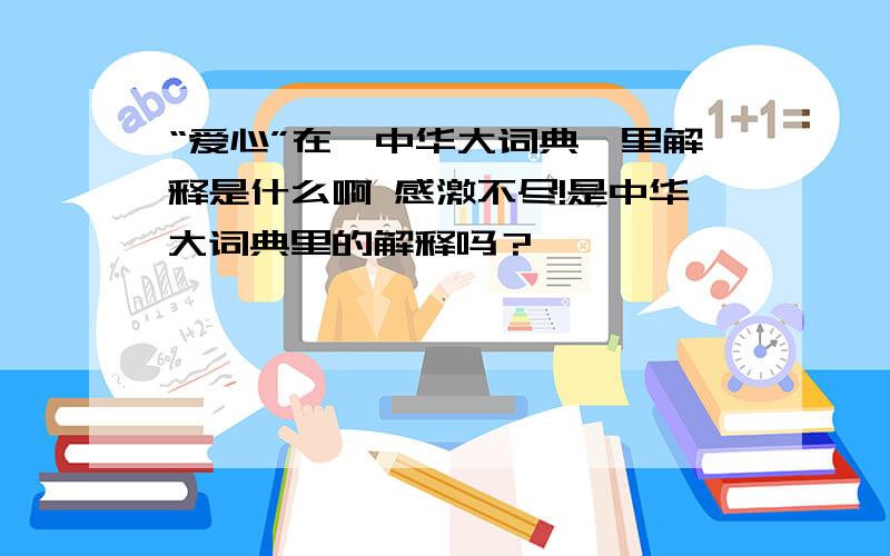 “爱心”在《中华大词典》里解释是什么啊 感激不尽!是中华大词典里的解释吗？