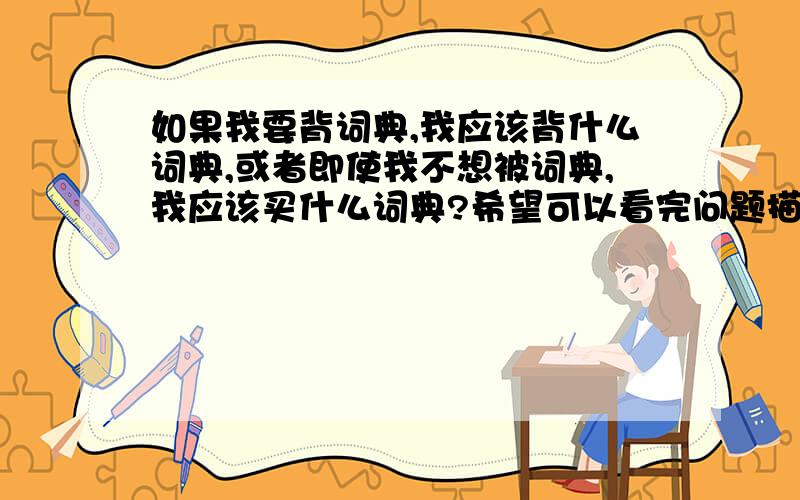 如果我要背词典,我应该背什么词典,或者即使我不想被词典,我应该买什么词典?希望可以看完问题描述再回首先描述我感兴趣的词典的类型：1、它必须是一本monolingual dictionary2、它必须是一本