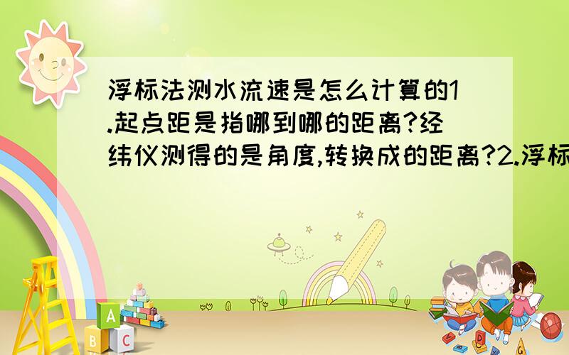 浮标法测水流速是怎么计算的1.起点距是指哪到哪的距离?经纬仪测得的是角度,转换成的距离?2.浮标在下断面的时间-上断面的时间=用的时间?3.起点距/时间=流速?起点距与时间不符呀?就是说M