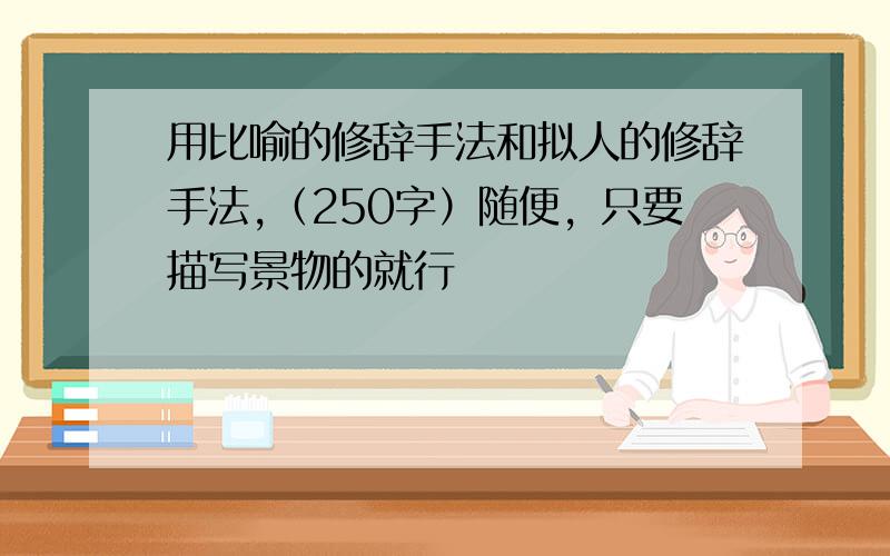 用比喻的修辞手法和拟人的修辞手法,（250字）随便，只要描写景物的就行