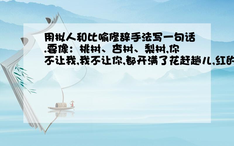 用拟人和比喻修辞手法写一句话.要像：桃树、杏树、梨树,你不让我,我不让你,都开满了花赶趟儿,红的像火,粉的像霞,白的像雪.