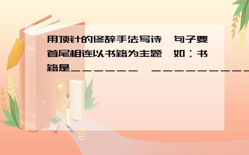 用顶针的修辞手法写诗,句子要首尾相连以书籍为主题,如：书籍是＿＿＿＿＿＿,＿＿＿＿＿＿＿＿＿；书籍是＿＿＿＿＿＿,＿＿＿＿＿＿＿＿＿.