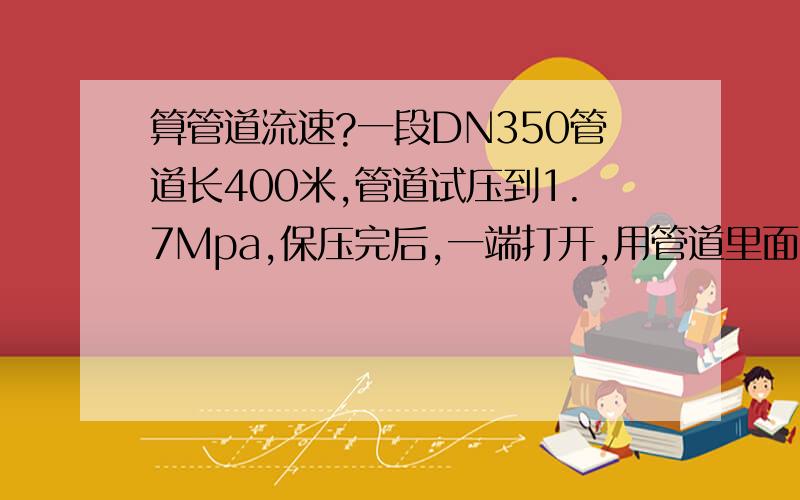 算管道流速?一段DN350管道长400米,管道试压到1.7Mpa,保压完后,一端打开,用管道里面的气体作吹扫用,问管道里的气体能达到的流速多少?管道内是氮气.