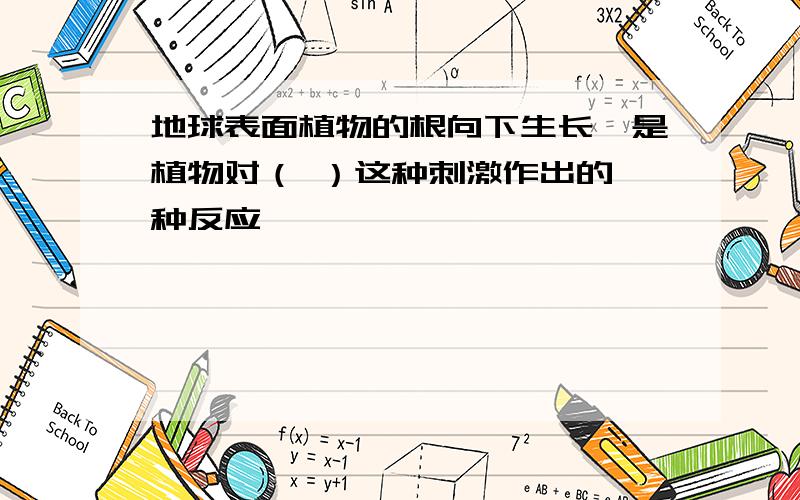 地球表面植物的根向下生长,是植物对（ ）这种刺激作出的一种反应、