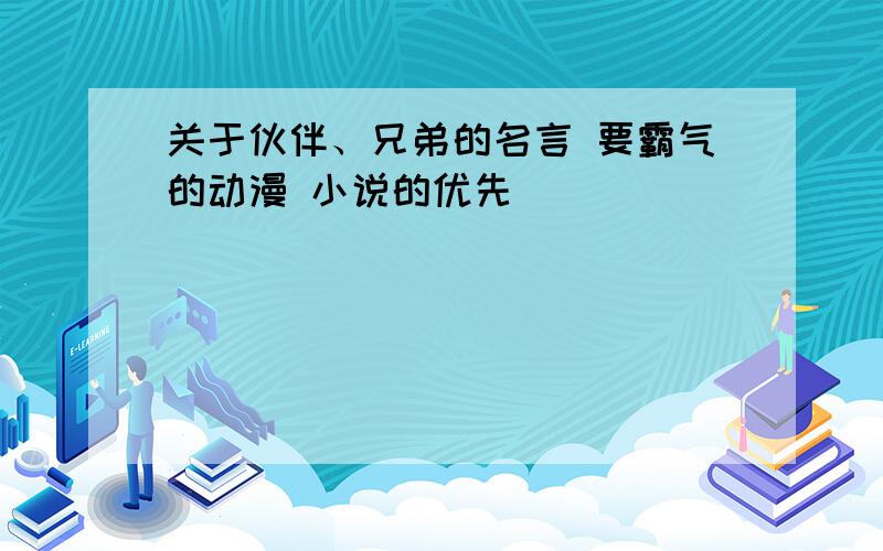 关于伙伴、兄弟的名言 要霸气的动漫 小说的优先