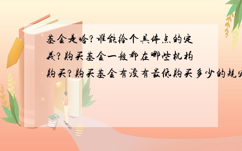 基金是啥?谁能给个具体点的定义?购买基金一般都在哪些机构购买?购买基金有没有最低购买多少的规定?