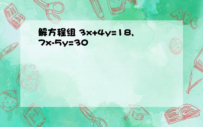 解方程组 3x+4y=18,7x-5y=30