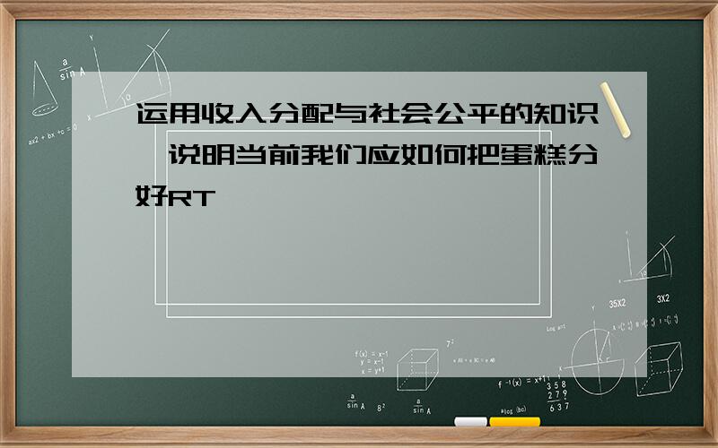 运用收入分配与社会公平的知识,说明当前我们应如何把蛋糕分好RT