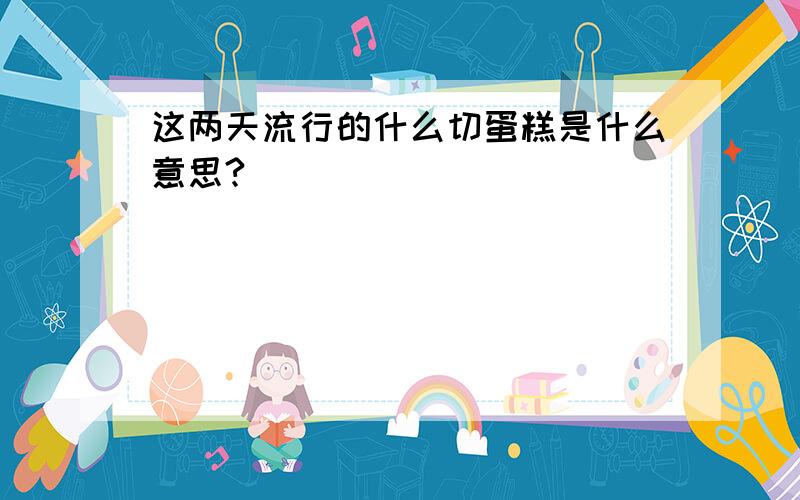 这两天流行的什么切蛋糕是什么意思?