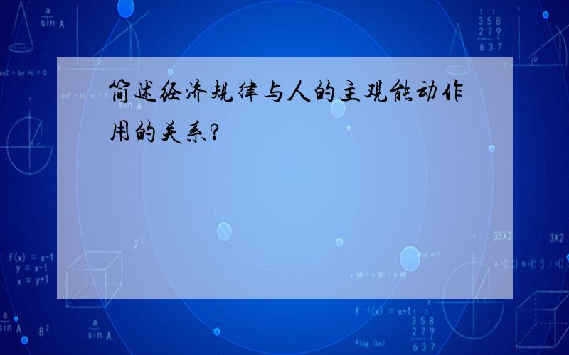 简述经济规律与人的主观能动作用的关系?