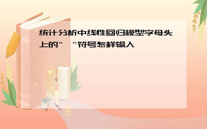 统计分析中线性回归模型字母头上的“^”符号怎样输入