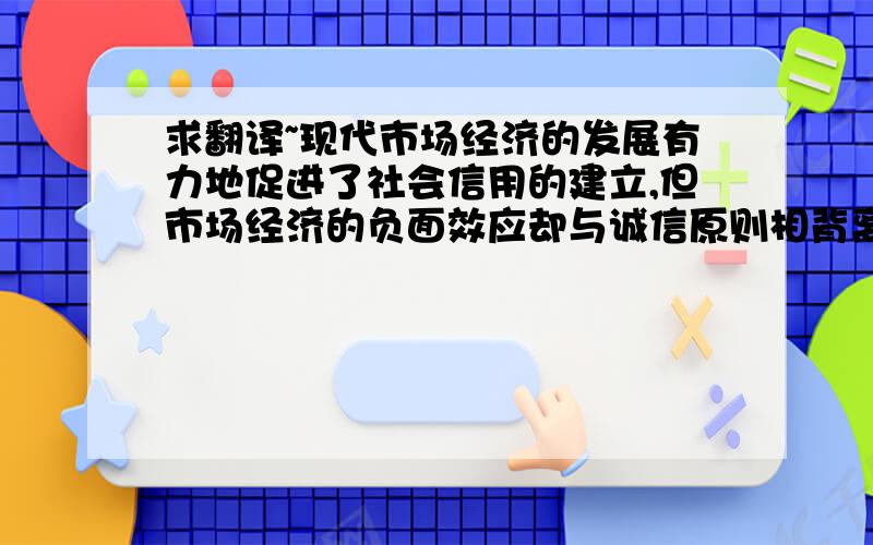 求翻译~现代市场经济的发展有力地促进了社会信用的建立,但市场经济的负面效应却与诚信原则相背离.