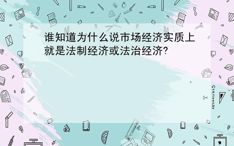 谁知道为什么说市场经济实质上就是法制经济或法治经济?