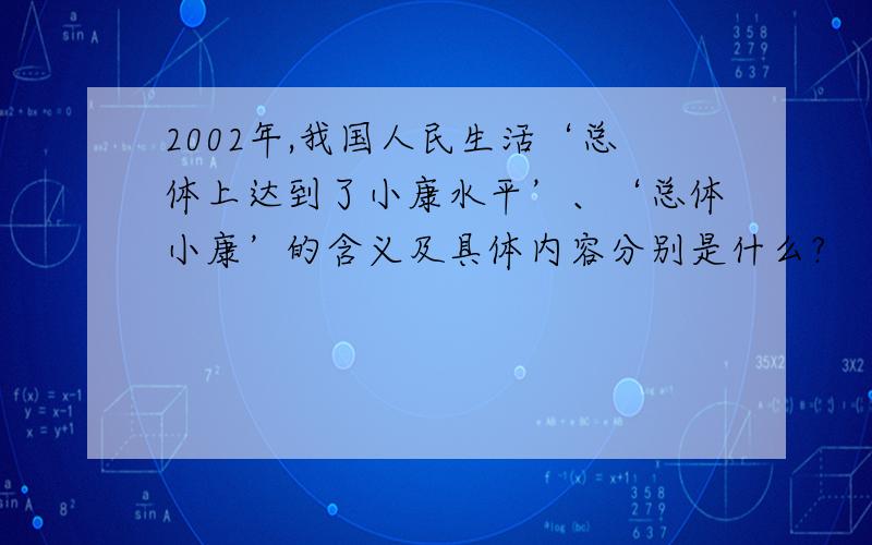 2002年,我国人民生活‘总体上达到了小康水平’、‘总体小康’的含义及具体内容分别是什么?