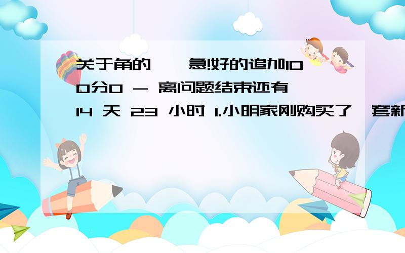 关于角的……急!好的追加100分0 - 离问题结束还有 14 天 23 小时 1.小明家刚购买了一套新房,准备用地板砖密铺新居地面,要求地板砖都是正多边形,各个地板砖的各边长都相等,各个内角也相等.