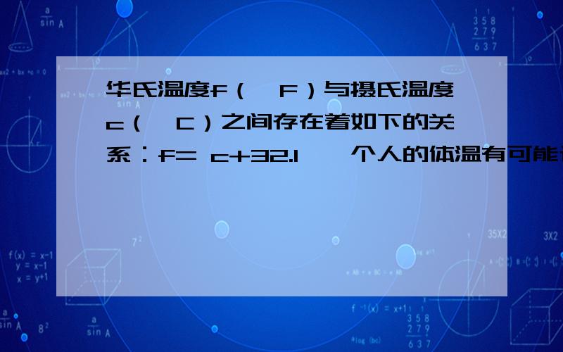 华氏温度f（°F）与摄氏温度c（°C）之间存在着如下的关系：f= c+32.1、一个人的体温有可能达到100°F吗?2、如果某地早晨的温度为5°C,那么此地早晨的华氏温度是多少?