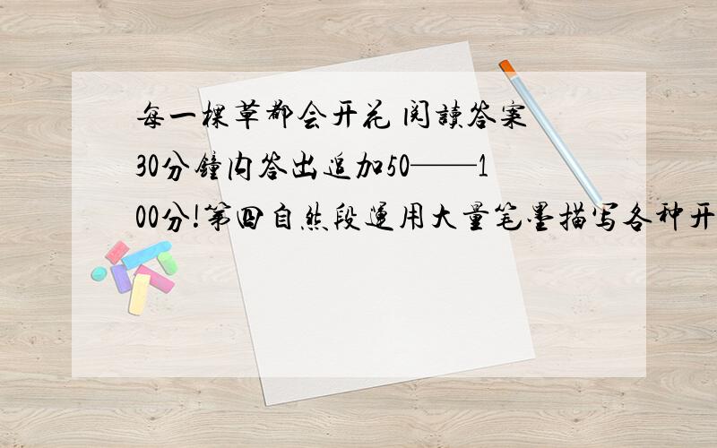 每一棵草都会开花 阅读答案 30分钟内答出追加50——100分!第四自然段运用大量笔墨描写各种开花的草,起什么作用?将题目改为【小草开花】好不好?为什么?作者听到了那个男孩的获奖感言后