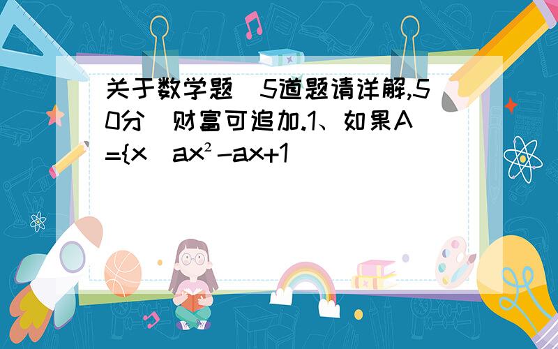 关于数学题（5道题请详解,50分）财富可追加.1、如果A={x|ax²-ax+1