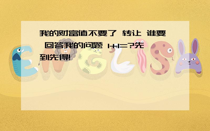 我的财富值不要了 转让 谁要 回答我的问题 1+1=?先到先得!