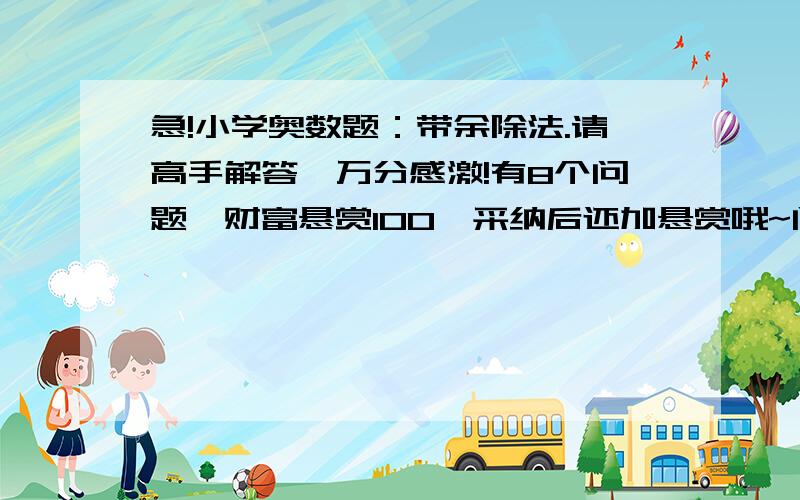 急!小学奥数题：带余除法.请高手解答,万分感激!有8个问题,财富悬赏100,采纳后还加悬赏哦~问题1、（  ）÷（  ）=17……8  算式中,被除数最小是多少?问题2、一个数除以8,所得到的商和余数相