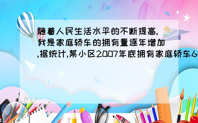 随着人民生活水平的不断提高,我是家庭轿车的拥有量逐年增加,据统计,某小区2007年底拥有家庭轿车64辆,2009年底家庭轿车的拥有量达到100辆.（1）若该小区2007年底到2010年底家庭轿车拥有量的