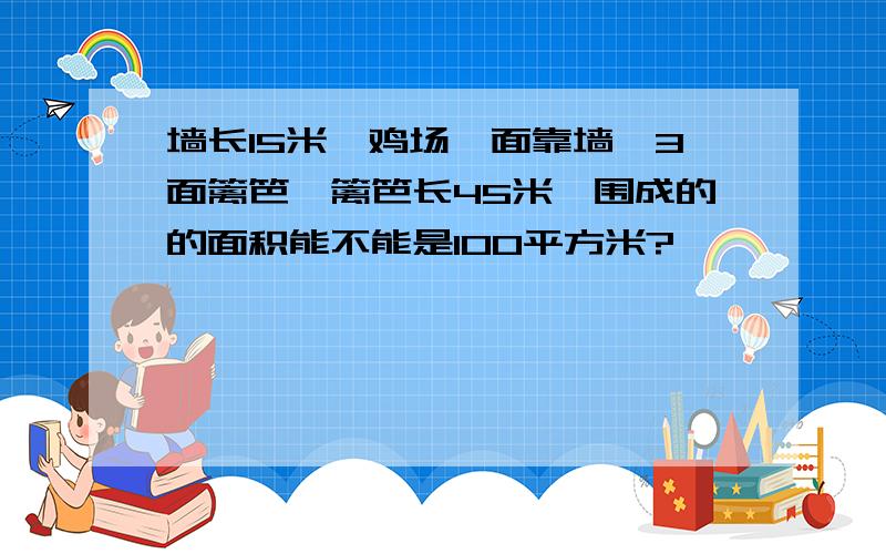 墙长15米,鸡场一面靠墙,3面篱笆,篱笆长45米,围成的的面积能不能是100平方米?