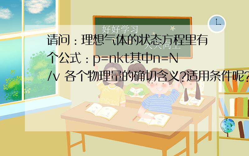 请问：理想气体的状态方程里有个公式：p=nkt其中n=N/v 各个物理量的确切含义?适用条件呢?