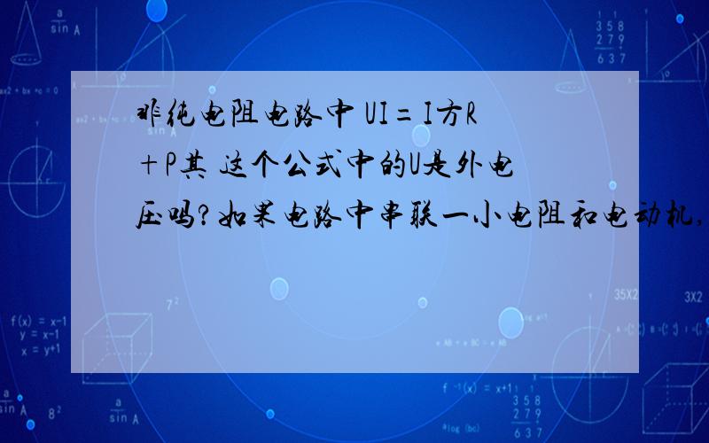 非纯电阻电路中 UI=I方R+P其 这个公式中的U是外电压吗?如果电路中串联一小电阻和电动机,公式中的R是小电阻和电动机的电阻之和?还是电动机的电阻?