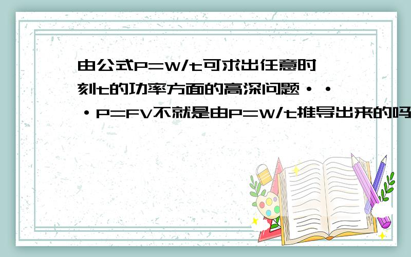 由公式P=W/t可求出任意时刻t的功率方面的高深问题···P=FV不就是由P=W/t推导出来的吗?为什么不可以?请给以明确回答P=W/t所有功率的鼻祖,为什么不可以完全适用?