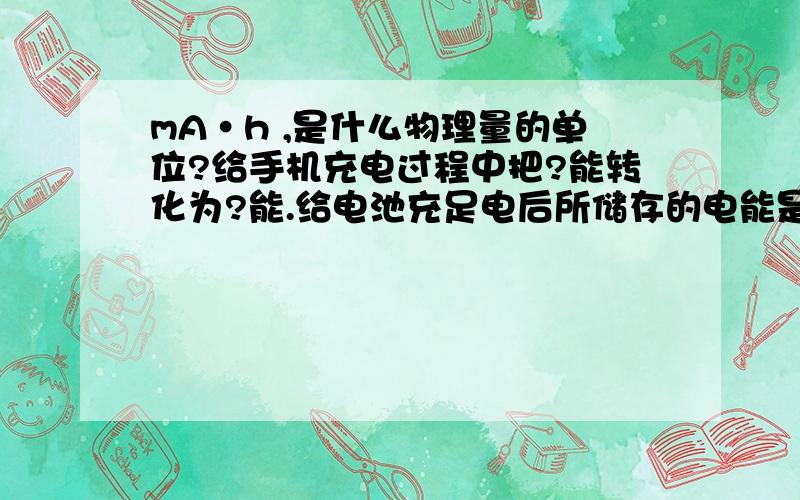 mA·h ,是什么物理量的单位?给手机充电过程中把?能转化为?能.给电池充足电后所储存的电能是?J（怎么计算）