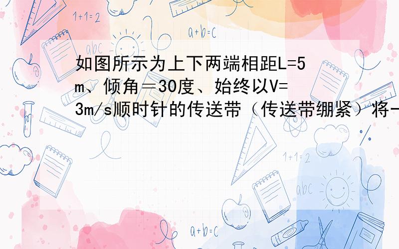 如图所示为上下两端相距L=5m、倾角＝30度、始终以V=3m/s顺时针的传送带（传送带绷紧）将一物体放在传送带的上端由静止滑下,经过t=2s到达下端,重力加速度取10,求传送带与物体间的动磨擦因