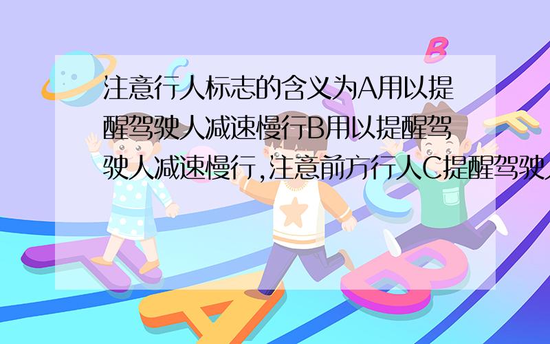 注意行人标志的含义为A用以提醒驾驶人减速慢行B用以提醒驾驶人减速慢行,注意前方行人C提醒驾驶人应该避让行人