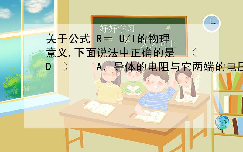 关于公式 R＝ U/I的物理意义,下面说法中正确的是　（D　）　　A．导体的电阻与它两端的电压成正比,和通过它的电流成反比　　B．导体中通过的电流越大,则电阻越小　　C．加在导体两端的