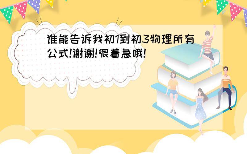 谁能告诉我初1到初3物理所有公式!谢谢!很着急哦!