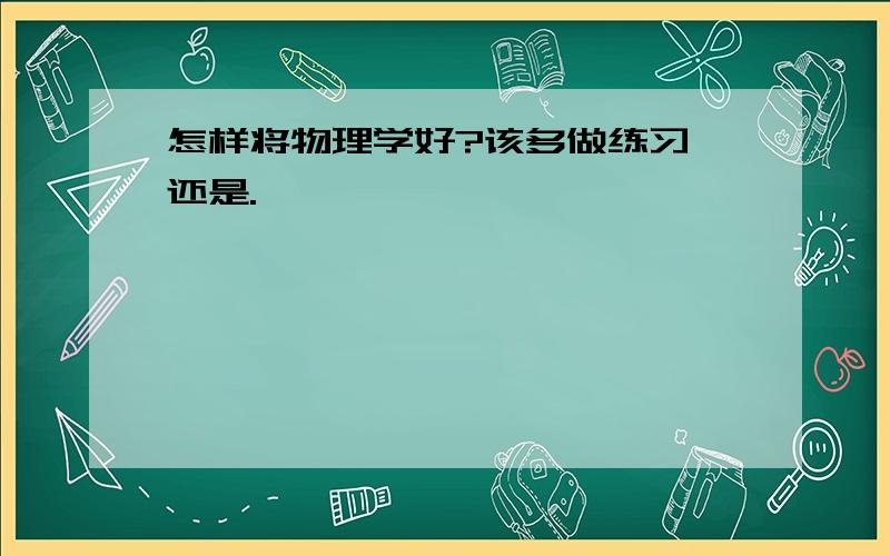 怎样将物理学好?该多做练习,还是.