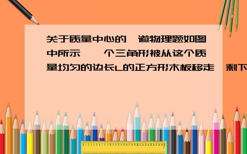 关于质量中心的一道物理题如图中所示,一个三角形被从这个质量均匀的边长L的正方形木板移走,剩下部分的质量中心在p点,p点到底边的距离为2h/3,求h3,5楼的朋友是对的，但是它原题解答用了