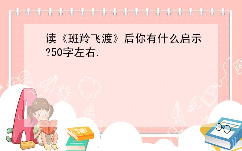 读《班羚飞渡》后你有什么启示?50字左右.