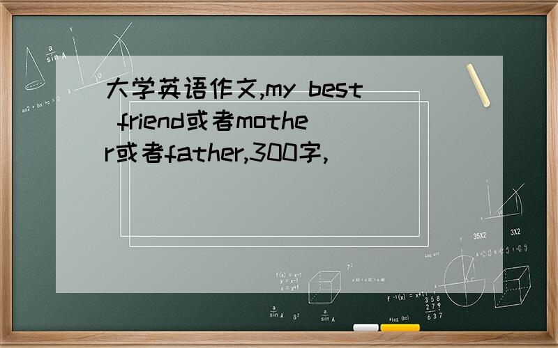 大学英语作文,my best friend或者mother或者father,300字,