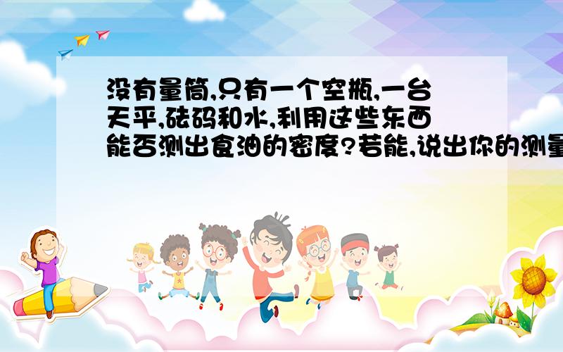 没有量筒,只有一个空瓶,一台天平,砝码和水,利用这些东西能否测出食油的密度?若能,说出你的测量步骤和计算密度的表达式.