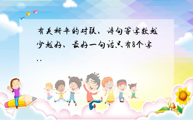 有关新年的对联、诗句等字数越少越好、最好一句话只有8个字..