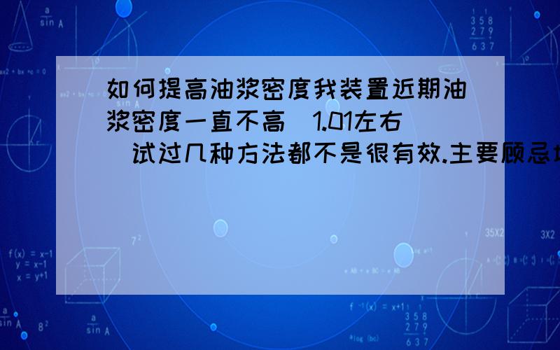 如何提高油浆密度我装置近期油浆密度一直不高（1.01左右）试过几种方法都不是很有效.主要顾忌塔底温度不超高,上返塔量不能太小,油浆返塔温度基本不可调啦,上线.请问各位高手还有何种