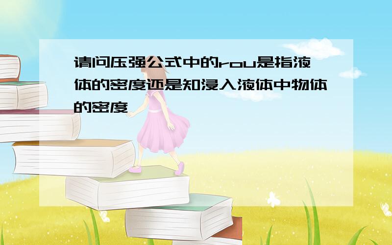 请问压强公式中的rou是指液体的密度还是知浸入液体中物体的密度