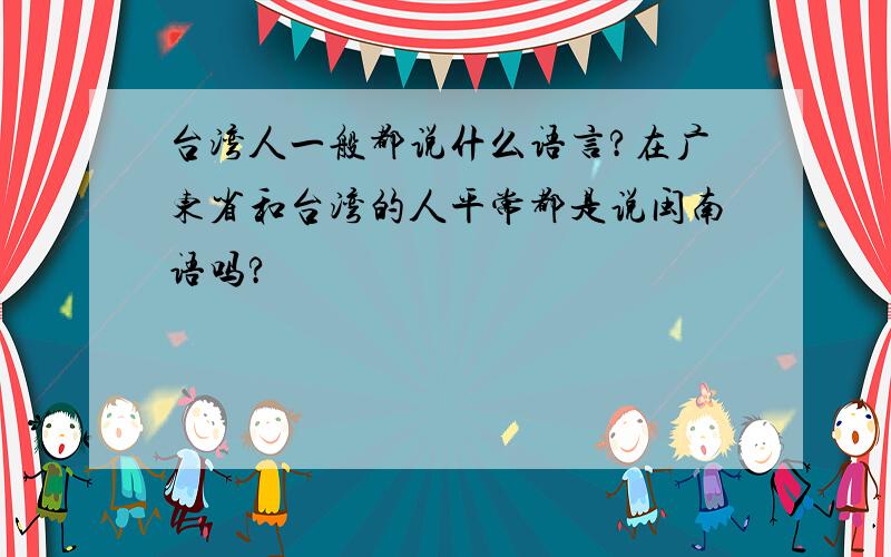 台湾人一般都说什么语言?在广东省和台湾的人平常都是说闽南语吗?